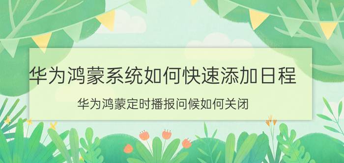 华为鸿蒙系统如何快速添加日程 华为鸿蒙定时播报问候如何关闭？